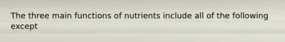 The three main functions of nutrients include all of the following except