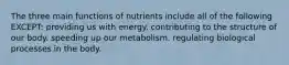 The three main functions of nutrients include all of the following EXCEPT: providing us with energy. contributing to the structure of our body. speeding up our metabolism. regulating biological processes in the body.