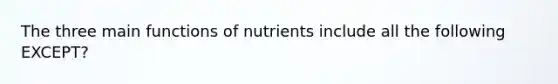 The three main functions of nutrients include all the following EXCEPT?