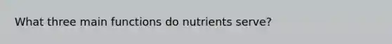 What three main functions do nutrients serve?