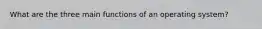 What are the three main functions of an operating system?