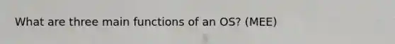 What are three main functions of an OS? (MEE)