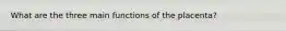 What are the three main functions of the placenta?