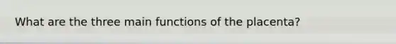 What are the three main functions of the placenta?