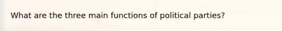 What are the three main functions of political parties?