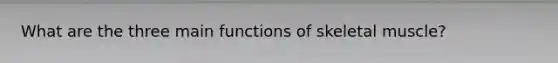 What are the three main functions of skeletal muscle?