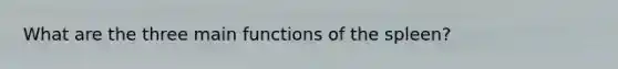 What are the three main functions of the spleen?