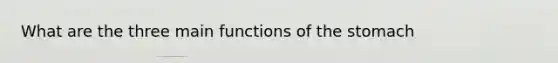 What are the three main functions of the stomach