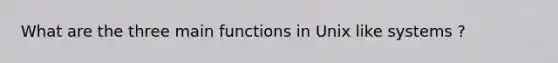 What are the three main functions in Unix like systems ?