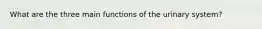 What are the three main functions of the urinary system?