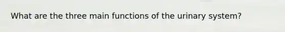 What are the three main functions of the urinary system?