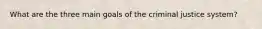 What are the three main goals of the criminal justice system?
