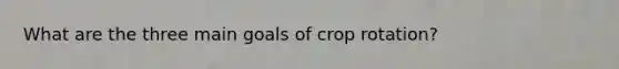 What are the three main goals of crop rotation?