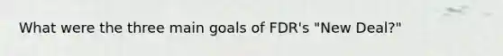 What were the three main goals of FDR's "New Deal?"