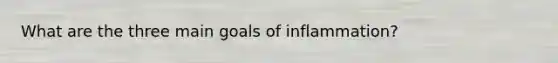 What are the three main goals of inflammation?