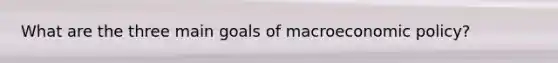 What are the three main goals of macro<a href='https://www.questionai.com/knowledge/kWbX8L76Bu-economic-policy' class='anchor-knowledge'>economic policy</a>?