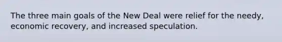 The three main goals of the New Deal were relief for the needy, economic recovery, and increased speculation.