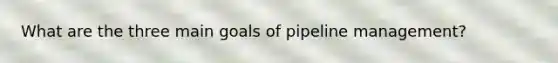 What are the three main goals of pipeline management?