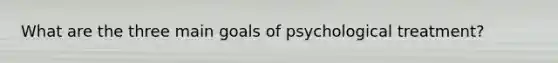 What are the three main goals of psychological treatment?