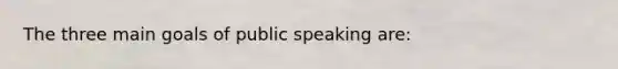 The three main goals of public speaking are: