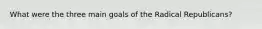 What were the three main goals of the Radical Republicans?