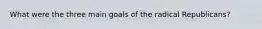 What were the three main goals of the radical Republicans?