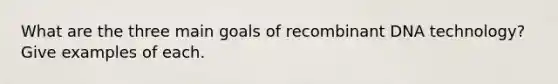 What are the three main goals of recombinant DNA technology? Give examples of each.