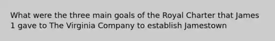 What were the three main goals of the Royal Charter that James 1 gave to The Virginia Company to establish Jamestown