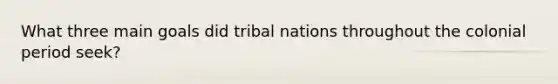 What three main goals did tribal nations throughout the colonial period seek?