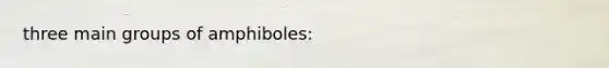 three main groups of amphiboles: