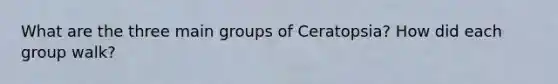 What are the three main groups of Ceratopsia? How did each group walk?