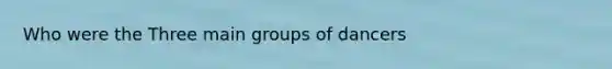 Who were the Three main groups of dancers