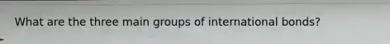 What are the three main groups of international bonds?