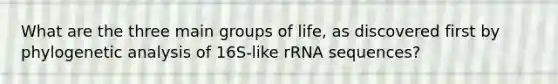 What are the three main groups of life, as discovered first by phylogenetic analysis of 16S-like rRNA sequences?