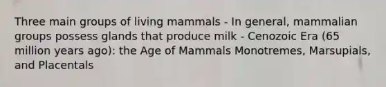 Three main groups of living mammals - In general, mammalian groups possess glands that produce milk - Cenozoic Era (65 million years ago): the Age of Mammals Monotremes, Marsupials, and Placentals