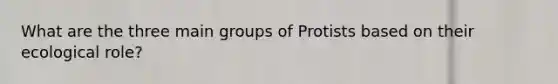 What are the three main groups of Protists based on their ecological role?