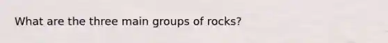 What are the three main groups of rocks?