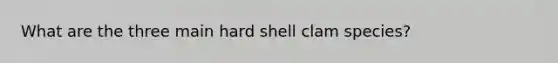 What are the three main hard shell clam species?