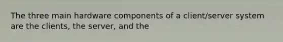 The three main hardware components of a client/server system are the clients, the server, and the