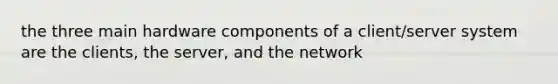 the three main hardware components of a client/server system are the clients, the server, and the network