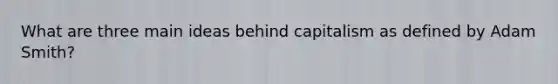 What are three main ideas behind capitalism as defined by Adam Smith?