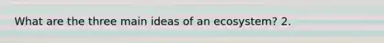 What are the three main ideas of an ecosystem? 2.