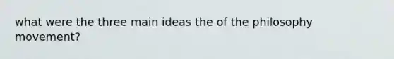 what were the three <a href='https://www.questionai.com/knowledge/k36ivRdGTn-main-idea' class='anchor-knowledge'>main idea</a>s the of the philosophy movement?