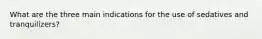 What are the three main indications for the use of sedatives and tranquilizers?