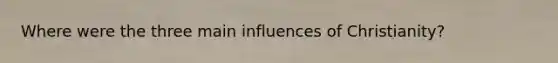 Where were the three main influences of Christianity?