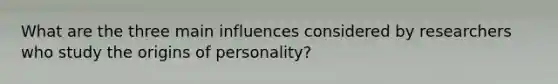 What are the three main influences considered by researchers who study the origins of personality?