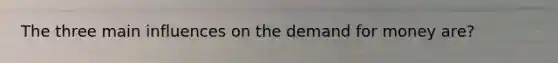 The three main influences on <a href='https://www.questionai.com/knowledge/klIDlybqd8-the-demand-for-money' class='anchor-knowledge'>the demand for money</a> are?