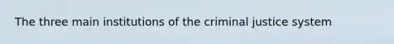 The three main institutions of <a href='https://www.questionai.com/knowledge/kuANd41CrG-the-criminal-justice-system' class='anchor-knowledge'>the criminal justice system</a>