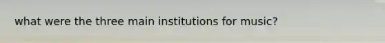 what were the three main institutions for music?