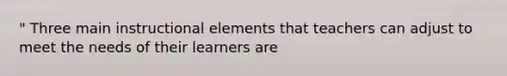 " Three main instructional elements that teachers can adjust to meet the needs of their learners are